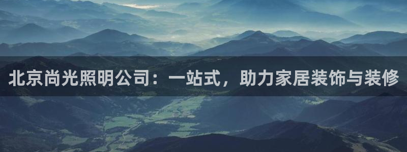 北京尚光照明公司：一站式，助力家居装饰与装修